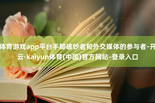 体育游戏app平台手脚破钞者和外交媒体的参与者-开云·kaiyun体育(中国)官方网站-登录入口