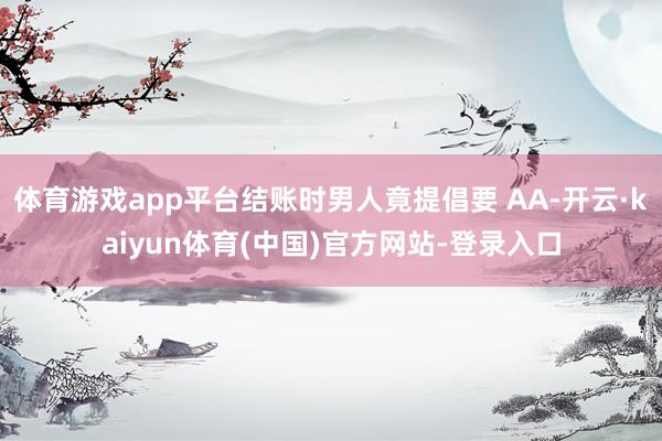 体育游戏app平台结账时男人竟提倡要 AA-开云·kaiyun体育(中国)官方网站-登录入口