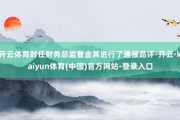 开云体育时任财务总监曹金其进行了通报品评-开云·kaiyun体育(中国)官方网站-登录入口