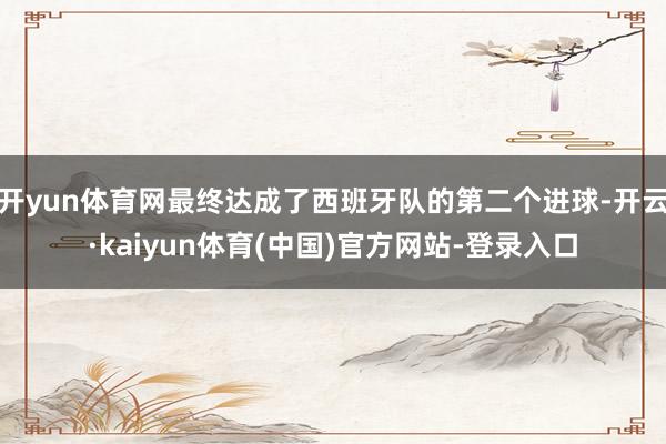 开yun体育网最终达成了西班牙队的第二个进球-开云·kaiyun体育(中国)官方网站-登录入口