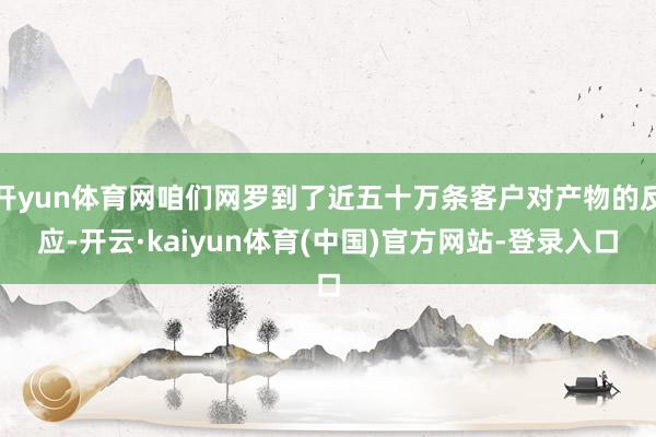 开yun体育网咱们网罗到了近五十万条客户对产物的反应-开云·kaiyun体育(中国)官方网站-登录入口