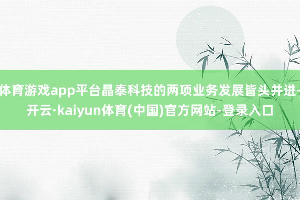 体育游戏app平台晶泰科技的两项业务发展皆头并进-开云·kaiyun体育(中国)官方网站-登录入口