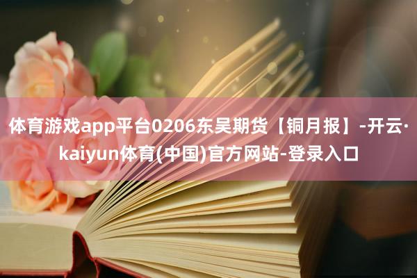 体育游戏app平台0206东吴期货【铜月报】-开云·kaiyun体育(中国)官方网站-登录入口