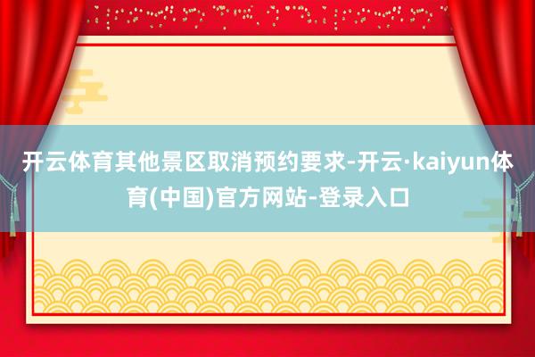 开云体育其他景区取消预约要求-开云·kaiyun体育(中国)官方网站-登录入口