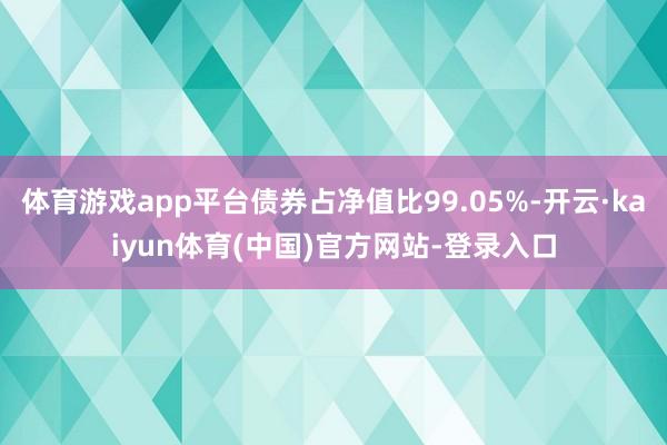 体育游戏app平台债券占净值比99.05%-开云·kaiyun体育(中国)官方网站-登录入口