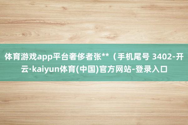 体育游戏app平台奢侈者张**（手机尾号 3402-开云·kaiyun体育(中国)官方网站-登录入口