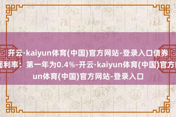 开云·kaiyun体育(中国)官方网站-登录入口债券期限6年（票面利率：第一年为0.4%-开云·kaiyun体育(中国)官方网站-登录入口