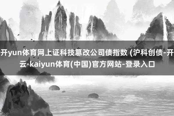 开yun体育网上证科技篡改公司债指数 (沪科创债-开云·kaiyun体育(中国)官方网站-登录入口