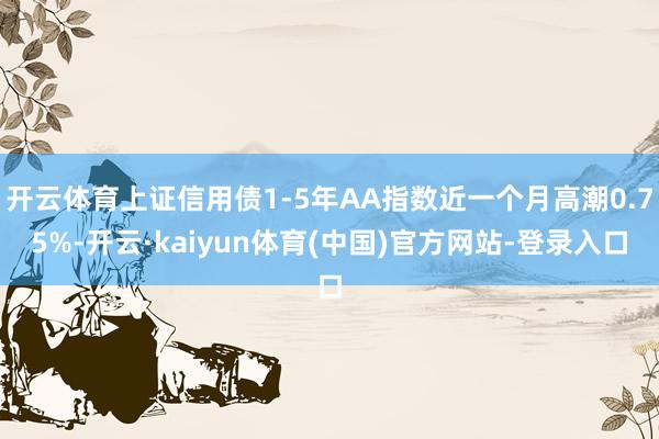 开云体育上证信用债1-5年AA指数近一个月高潮0.75%-开云·kaiyun体育(中国)官方网站-登录入口