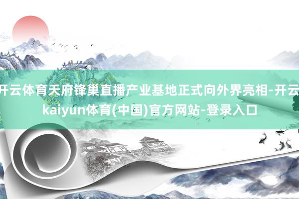 开云体育天府锋巢直播产业基地正式向外界亮相-开云·kaiyun体育(中国)官方网站-登录入口