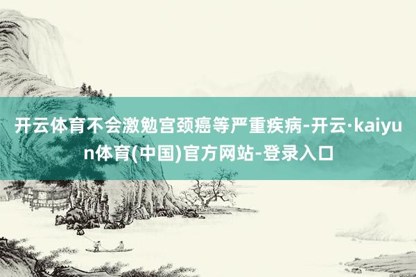 开云体育不会激勉宫颈癌等严重疾病-开云·kaiyun体育(中国)官方网站-登录入口