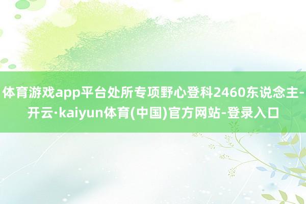 体育游戏app平台处所专项野心登科2460东说念主-开云·kaiyun体育(中国)官方网站-登录入口