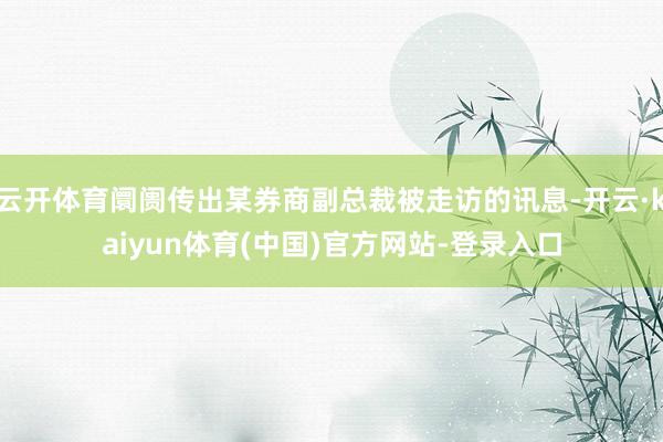 云开体育阛阓传出某券商副总裁被走访的讯息-开云·kaiyun体育(中国)官方网站-登录入口