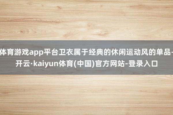 体育游戏app平台卫衣属于经典的休闲运动风的单品-开云·kaiyun体育(中国)官方网站-登录入口