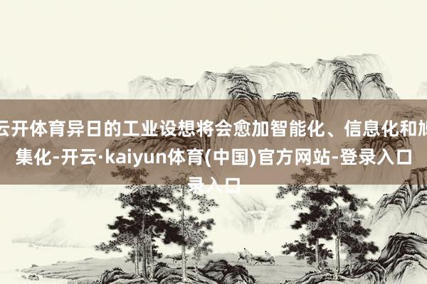 云开体育异日的工业设想将会愈加智能化、信息化和鸠集化-开云·kaiyun体育(中国)官方网站-登录入口