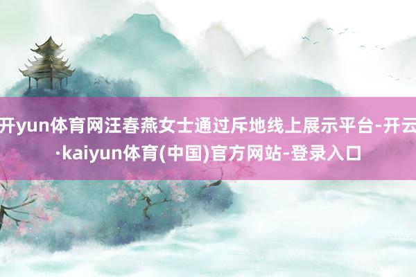 开yun体育网汪春燕女士通过斥地线上展示平台-开云·kaiyun体育(中国)官方网站-登录入口