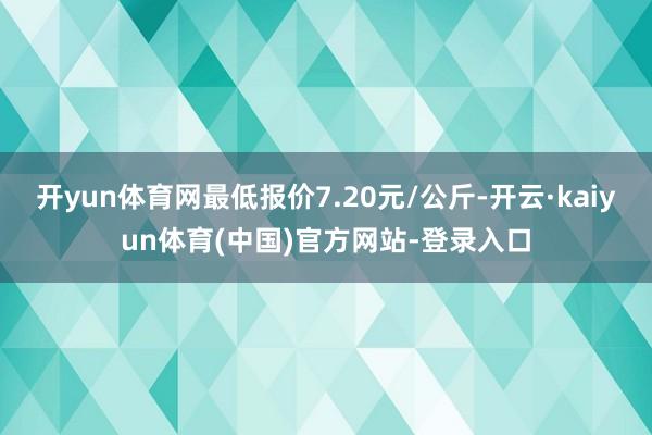 开yun体育网最低报价7.20元/公斤-开云·kaiyun体育(中国)官方网站-登录入口