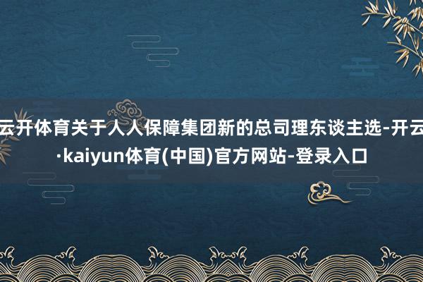 云开体育　　关于人人保障集团新的总司理东谈主选-开云·kaiyun体育(中国)官方网站-登录入口