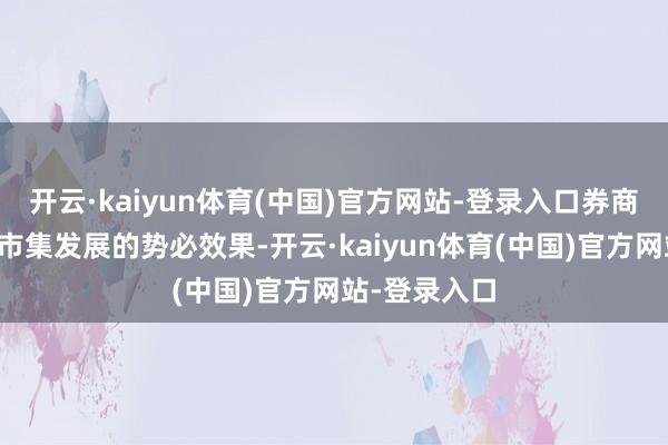 开云·kaiyun体育(中国)官方网站-登录入口券商监管趋严是市集发展的势必效果-开云·kaiyun体育(中国)官方网站-登录入口