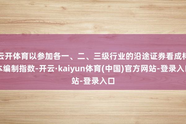 云开体育以参加各一、二、三级行业的沿途证券看成样本编制指数-开云·kaiyun体育(中国)官方网站-登录入口