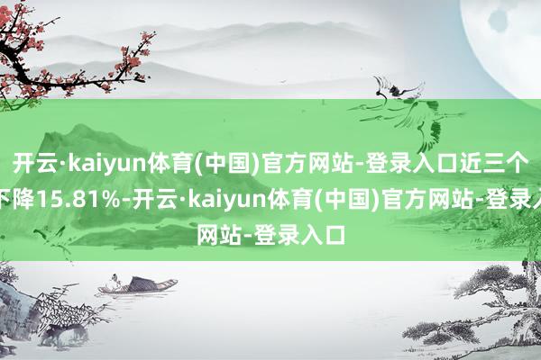 开云·kaiyun体育(中国)官方网站-登录入口近三个月下降15.81%-开云·kaiyun体育(中国)官方网站-登录入口