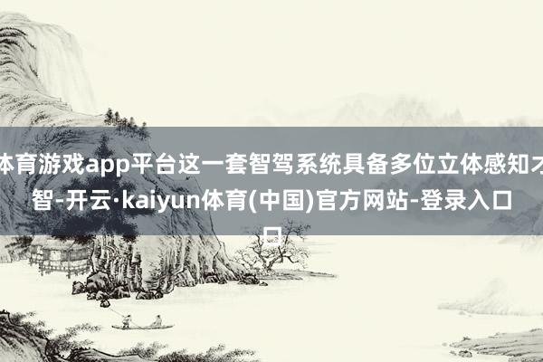 体育游戏app平台这一套智驾系统具备多位立体感知才智-开云·kaiyun体育(中国)官方网站-登录入口