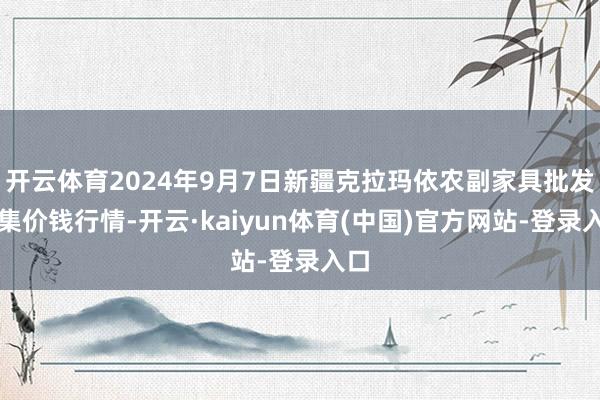 开云体育2024年9月7日新疆克拉玛依农副家具批发市集价钱行情-开云·kaiyun体育(中国)官方网站-登录入口