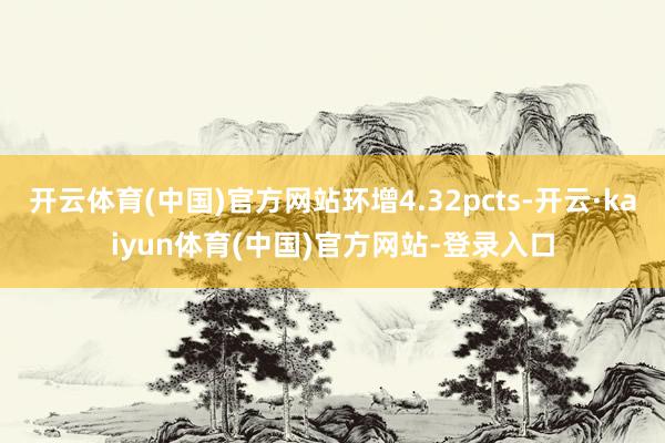 开云体育(中国)官方网站环增4.32pcts-开云·kaiyun体育(中国)官方网站-登录入口