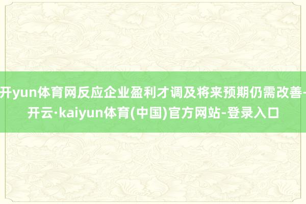 开yun体育网反应企业盈利才调及将来预期仍需改善-开云·kaiyun体育(中国)官方网站-登录入口