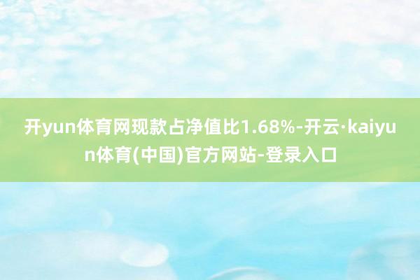 开yun体育网现款占净值比1.68%-开云·kaiyun体育(中国)官方网站-登录入口