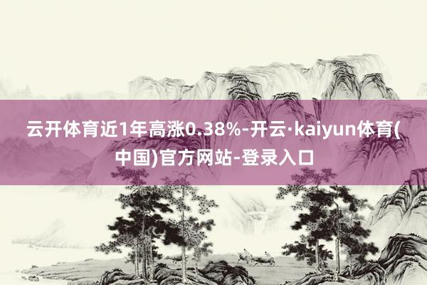 云开体育近1年高涨0.38%-开云·kaiyun体育(中国)官方网站-登录入口