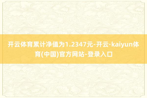 开云体育累计净值为1.2347元-开云·kaiyun体育(中国)官方网站-登录入口