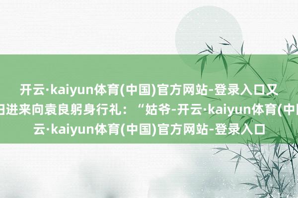 开云·kaiyun体育(中国)官方网站-登录入口又名一稔蓝色印花的少妇进来向袁良躬身行礼：“姑爷-开云·kaiyun体育(中国)官方网站-登录入口