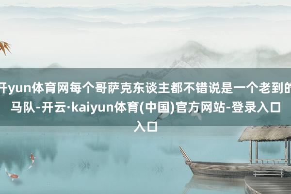 开yun体育网每个哥萨克东谈主都不错说是一个老到的马队-开云·kaiyun体育(中国)官方网站-登录入口