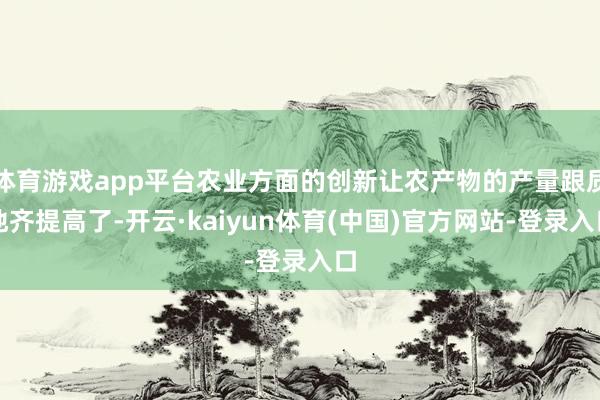 体育游戏app平台农业方面的创新让农产物的产量跟质地齐提高了-开云·kaiyun体育(中国)官方网站-登录入口