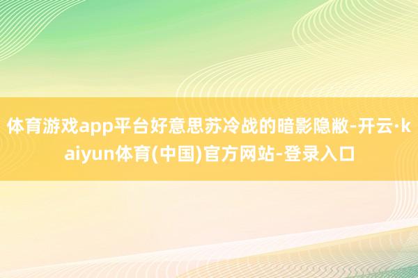 体育游戏app平台好意思苏冷战的暗影隐敝-开云·kaiyun体育(中国)官方网站-登录入口