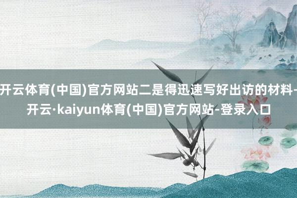 开云体育(中国)官方网站二是得迅速写好出访的材料-开云·kaiyun体育(中国)官方网站-登录入口