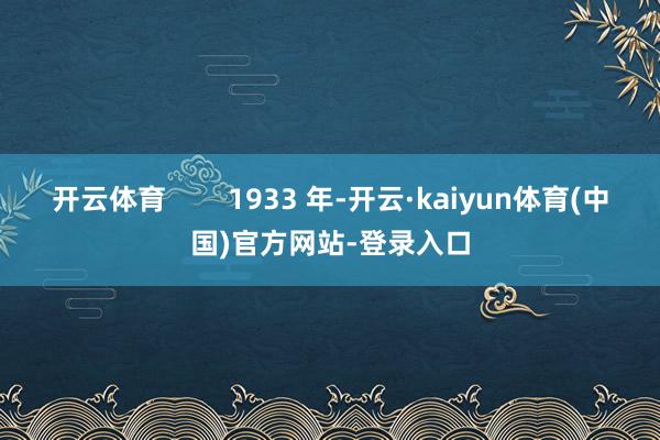 开云体育        1933 年-开云·kaiyun体育(中国)官方网站-登录入口