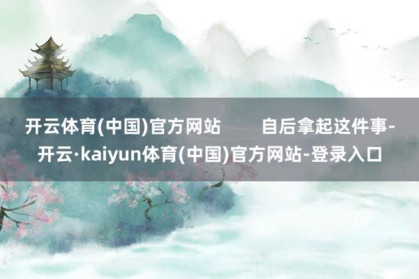 开云体育(中国)官方网站        自后拿起这件事-开云·kaiyun体育(中国)官方网站-登录入口