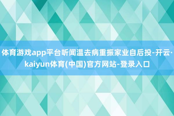 体育游戏app平台听闻温去病重振家业自后投-开云·kaiyun体育(中国)官方网站-登录入口