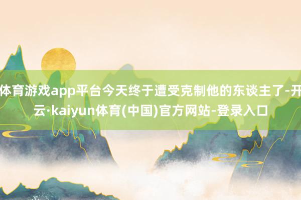 体育游戏app平台今天终于遭受克制他的东谈主了-开云·kaiyun体育(中国)官方网站-登录入口