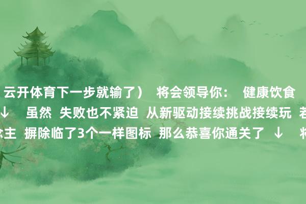 云开体育下一步就输了）  将会领导你：  健康饮食  要少吃槽内的这些食品  ↓    虽然  失败也不紧迫  从新驱动接续挑战接续玩  若是你是游戏高东说念主  摒除临了3个一样图标  那么恭喜你通关了  ↓    将会领导你：  完成了一份  护“心”减“压”食神食谱  ↓    食谱长什么款式？  到底有多厚味？  又有多健康？  快来获得你的专属  护“心”减“压”食神食谱    撰稿：方