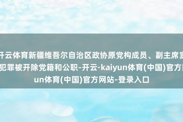 开云体育新疆维吾尔自治区政协原党构成员、副主席窦万贵严重违法犯罪被开除党籍和公职-开云·kaiyun体育(中国)官方网站-登录入口