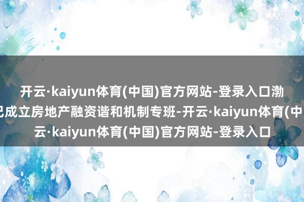 开云·kaiyun体育(中国)官方网站-登录入口渤海银行全行各级机构已成立房地产融资谐和机制专班-开云·kaiyun体育(中国)官方网站-登录入口