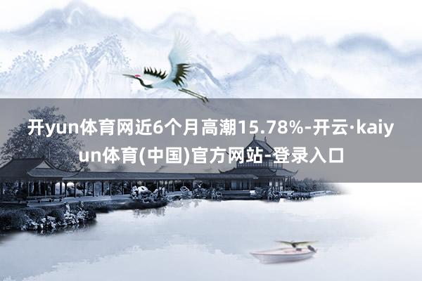 开yun体育网近6个月高潮15.78%-开云·kaiyun体育(中国)官方网站-登录入口