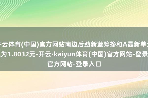 开云体育(中国)官方网站南边后劲新蓝筹搀和A最新单元净值为1.8032元-开云·kaiyun体育(中国)官方网站-登录入口