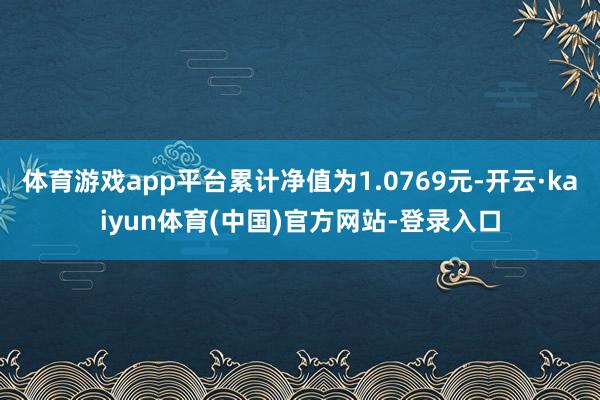 体育游戏app平台累计净值为1.0769元-开云·kaiyun体育(中国)官方网站-登录入口