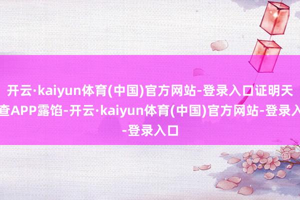 开云·kaiyun体育(中国)官方网站-登录入口证明天眼查APP露馅-开云·kaiyun体育(中国)官方网站-登录入口