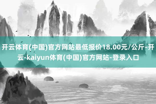 开云体育(中国)官方网站最低报价18.00元/公斤-开云·kaiyun体育(中国)官方网站-登录入口