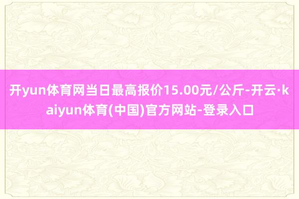 开yun体育网当日最高报价15.00元/公斤-开云·kaiyun体育(中国)官方网站-登录入口